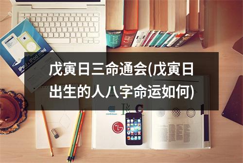 戊寅日三命通会(戊寅日出生的人八字命运如何)