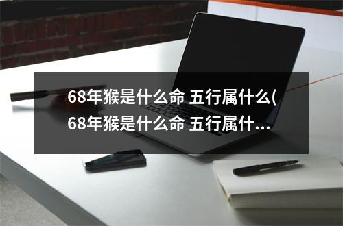 68年猴是什么命 五行属什么(68年猴是什么命 五行属什么68年女和71年猪男)