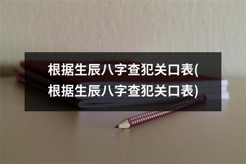 根据生辰八字查犯关口表(根据生辰八字查犯关口表)