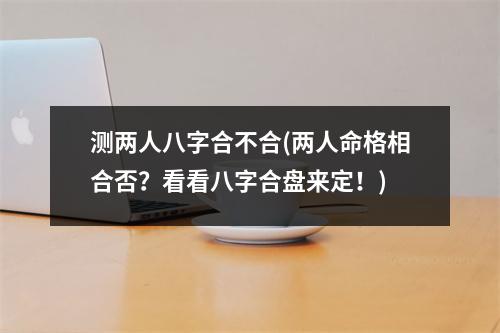 测两人八字合不合(两人命格相合否？看看八字合盘来定！)