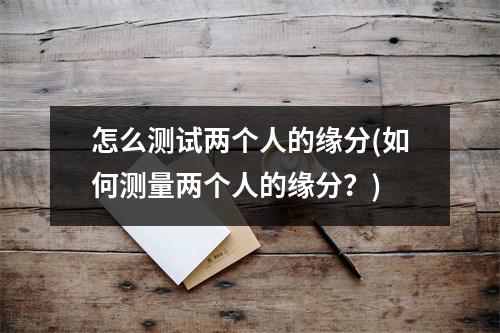 怎么测试两个人的缘分(如何测量两个人的缘分？)