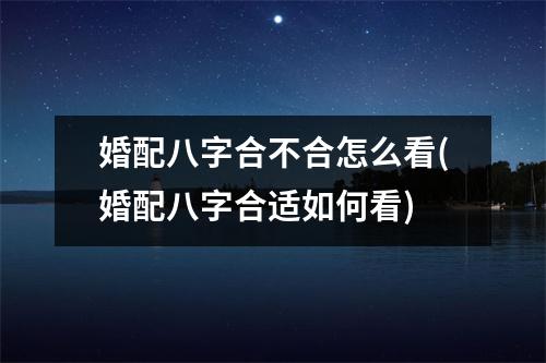 婚配八字合不合怎么看(婚配八字合适如何看)