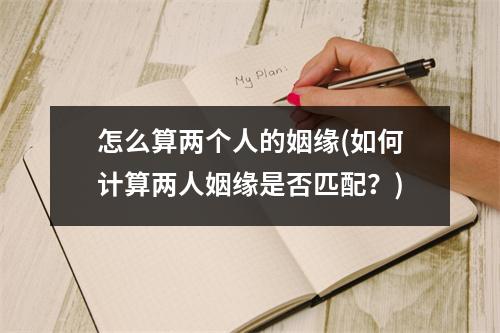 怎么算两个人的姻缘(如何计算两人姻缘是否匹配？)