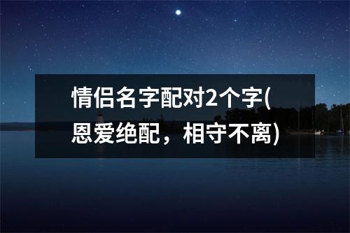 情侣名字配对2个字(恩爱绝配，相守不离)