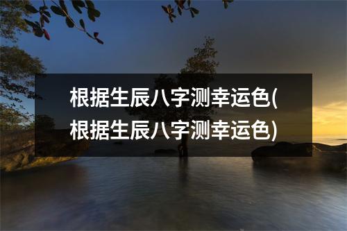 根据生辰八字测幸运色(根据生辰八字测幸运色)