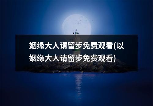 姻缘大人请留步免费观看(以姻缘大人请留步免费观看)