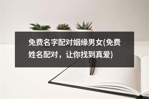 免费名字配对姻缘男女(免费姓名配对，让你找到真爱)