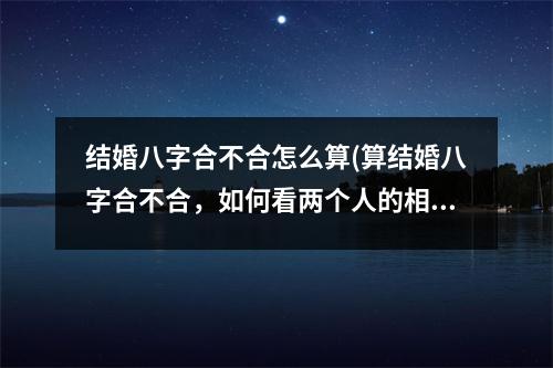 结婚八字合不合怎么算(算结婚八字合不合，如何看两个人的相性是否适合？)