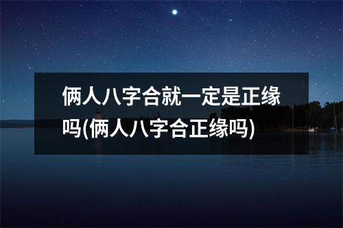 俩人八字合就一定是正缘吗(俩人八字合正缘吗)