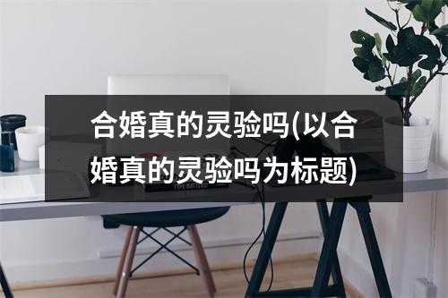 合婚真的灵验吗(以合婚真的灵验吗为标题)