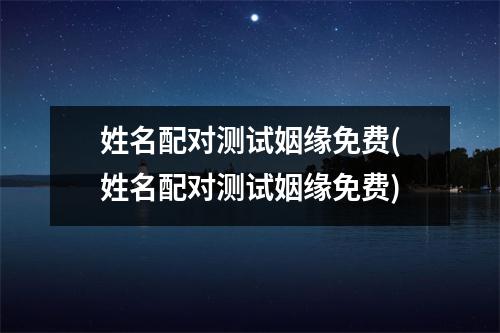 姓名配对测试姻缘免费(姓名配对测试姻缘免费)