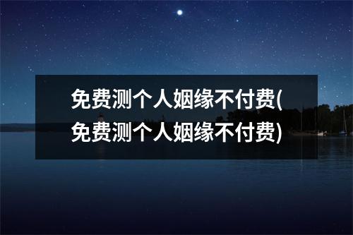 免费测个人姻缘不付费(免费测个人姻缘不付费)