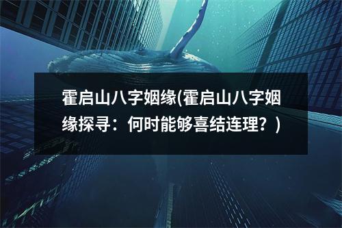 霍启山八字姻缘(霍启山八字姻缘探寻：何时能够喜结连理？)