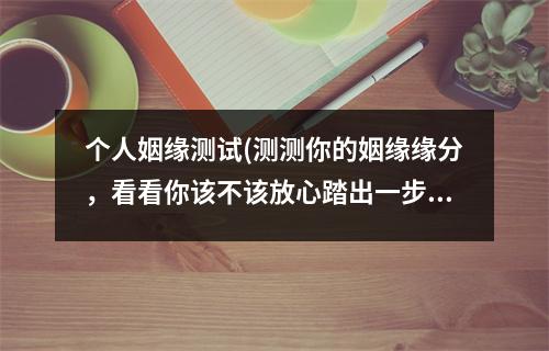 个人姻缘测试(测测你的姻缘缘分，看看你该不该放心踏出一步！)