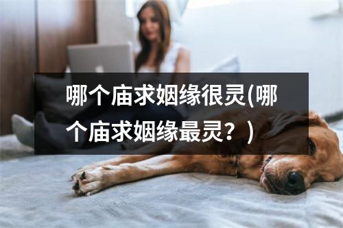 哪个庙求姻缘很灵(哪个庙求姻缘灵？)