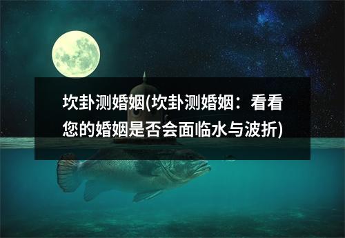 坎卦测婚姻(坎卦测婚姻：看看您的婚姻是否会面临水与波折)