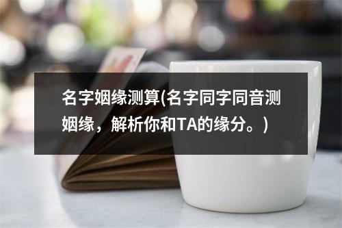 名字姻缘测算(名字同字同音测姻缘，解析你和TA的缘分。)