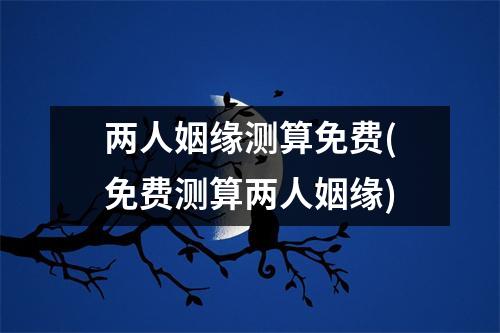 两人姻缘测算免费(免费测算两人姻缘)