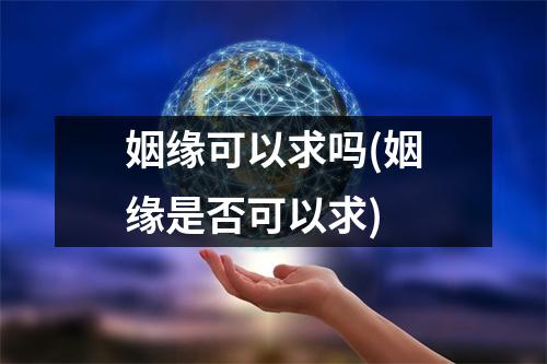 姻缘可以求吗(姻缘是否可以求)