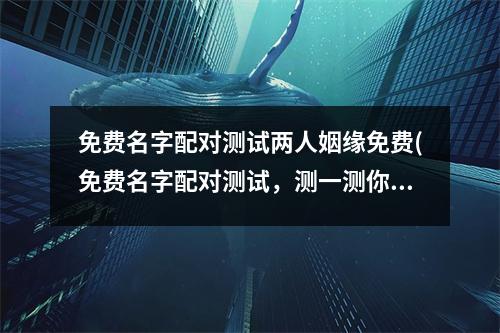 免费名字配对测试两人姻缘免费(免费名字配对测试，测一测你们的姻缘如何)