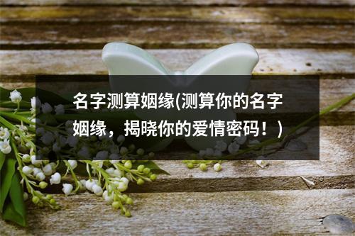 名字测算姻缘(测算你的名字姻缘，揭晓你的爱情密码！)