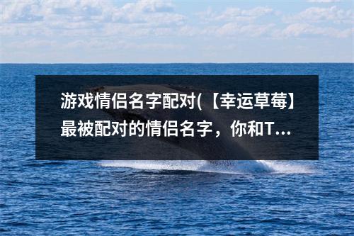 游戏情侣名字配对(【幸运草莓】被配对的情侣名字，你和TA钟情这个游戏！)