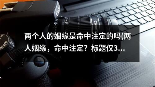 两个人的姻缘是命中注定的吗(两人姻缘，命中注定？标题仅30字。)