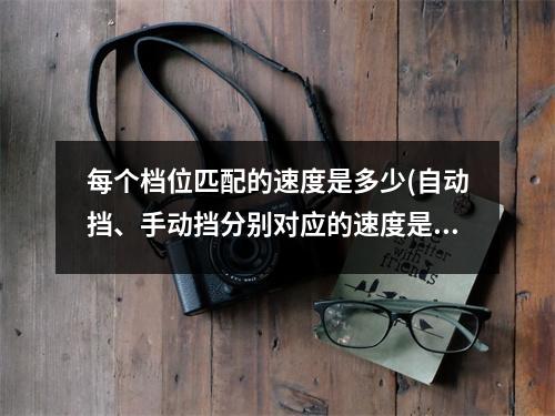 每个档位匹配的速度是多少(自动挡、手动挡分别对应的速度是多少？)