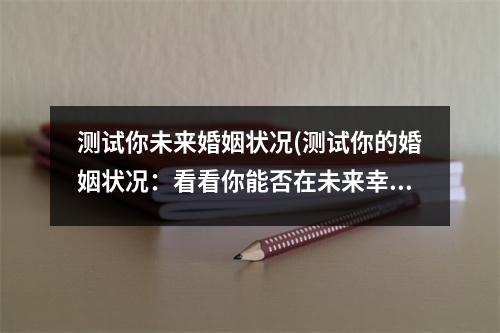 测试你未来婚姻状况(测试你的婚姻状况：看看你能否在未来幸福美满)