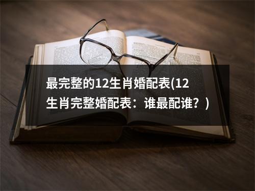 完整的12生肖婚配表(12生肖完整婚配表：谁配谁？)