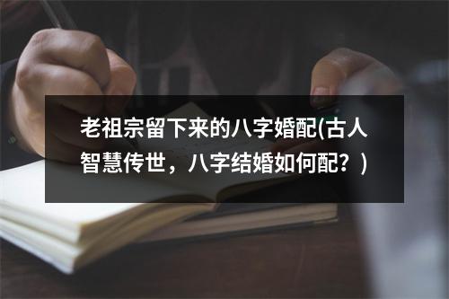 老祖宗留下来的八字婚配(古人智慧传世，八字结婚如何配？)