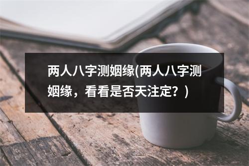 两人八字测姻缘(两人八字测姻缘，看看是否天注定？)