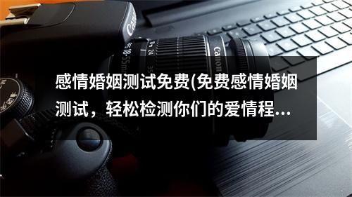 感情婚姻测试免费(免费感情婚姻测试，轻松检测你们的爱情程度！)