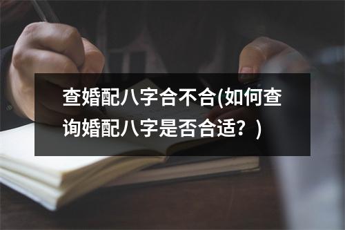 查婚配八字合不合(如何查询婚配八字是否合适？)