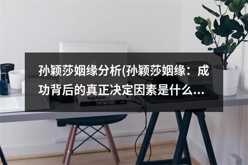 孙颖莎姻缘分析(孙颖莎姻缘：成功背后的真正决定因素是什么？)