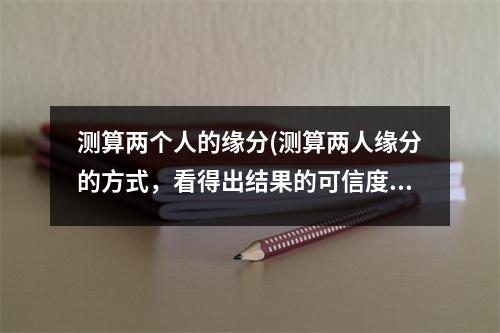 测算两个人的缘分(测算两人缘分的方式，看得出结果的可信度有多高？)