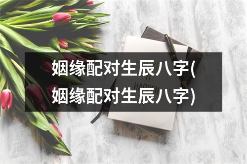 姻缘配对生辰八字(姻缘配对生辰八字)