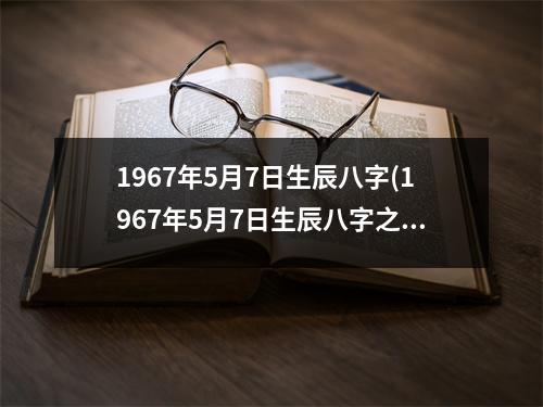 1967年5月7日生辰八字(1967年5月7日生辰八字之命运特征分析)