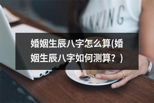 婚姻生辰八字怎么算(婚姻生辰八字如何测算？)