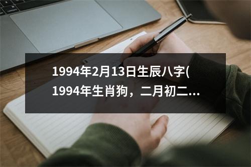 1994年2月13日生辰八字(1994年生肖狗，二月初二出生八字。)