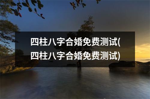 四柱八字合婚免费测试(四柱八字合婚免费测试)