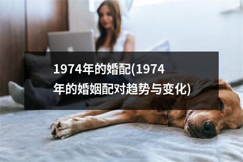 1974年的婚配(1974年的婚姻配对趋势与变化)