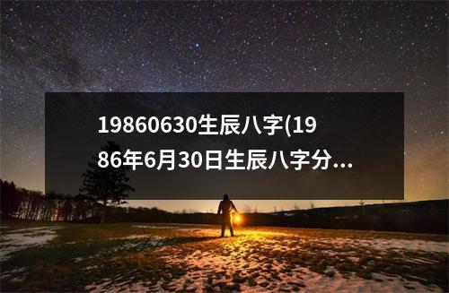 19860630生辰八字(1986年6月30日生辰八字分析和个性特点)