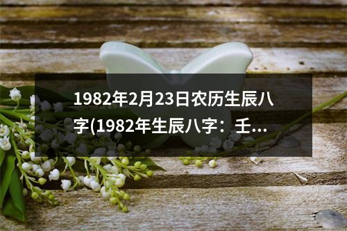 1982年2月23日农历生辰八字(1982年生辰八字：壬戌年丙寅月甲寅日子时)