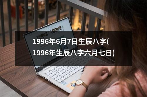 1996年6月7日生辰八字(1996年生辰八字六月七日)