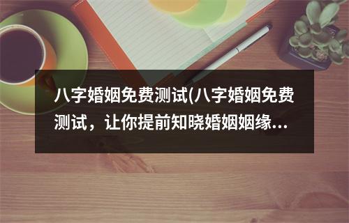 八字婚姻免费测试(八字婚姻免费测试，让你提前知晓婚姻姻缘)