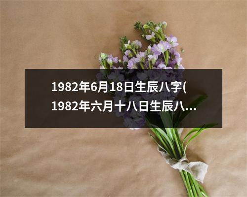 1982年6月18日生辰八字(1982年六月十八日生辰八字大全)