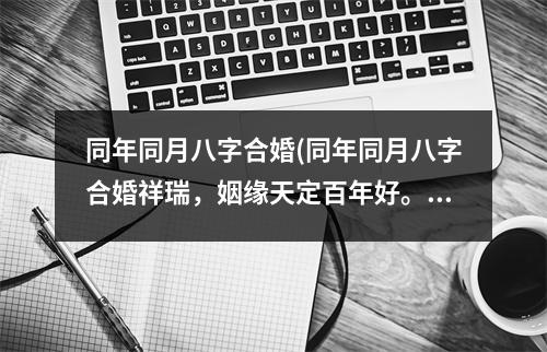 同年同月八字合婚(同年同月八字合婚祥瑞，姻缘天定百年好。)