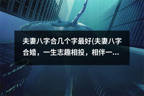 夫妻八字合几个字好(夫妻八字合婚，一生志趣相投，相伴一生共度幸福长安)