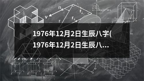 1976年12月2日生辰八字(1976年12月2日生辰八字特点分析)